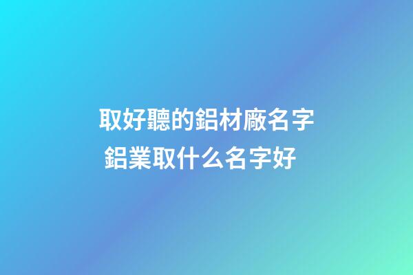 取好聽的鋁材廠名字 鋁業取什么名字好-第1張-公司起名-玄機派